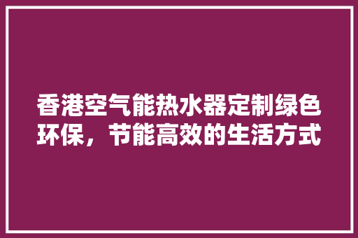 香港空气能热水器定制绿色环保，节能高效的生活方式 龙头管件