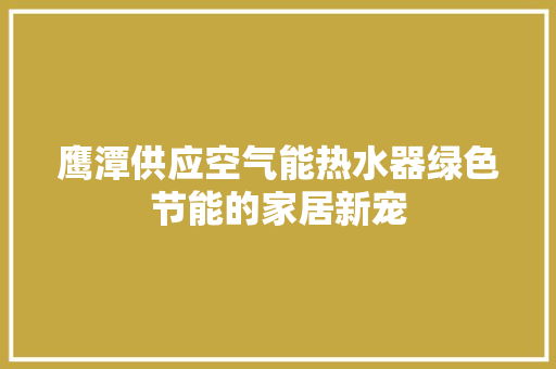 鹰潭供应空气能热水器绿色节能的家居新宠 洁具维修