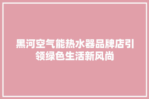 黑河空气能热水器品牌店引领绿色生活新风尚 热水器