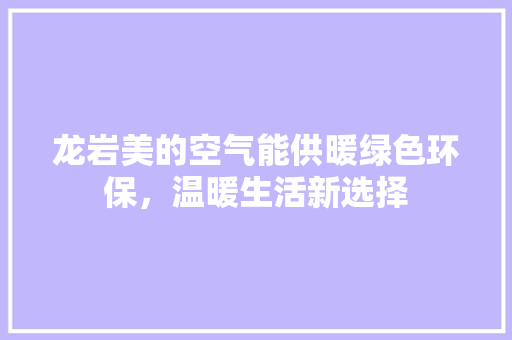 龙岩美的空气能供暖绿色环保，温暖生活新选择 龙头管件