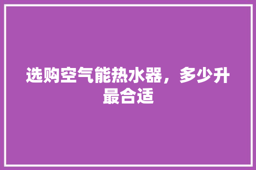 选购空气能热水器，多少升最合适 灯具安装