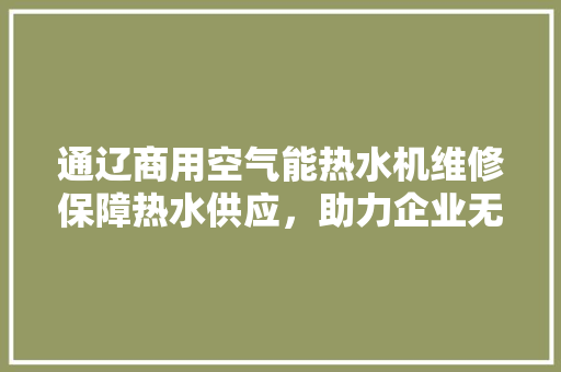通辽商用空气能热水机维修保障热水供应，助力企业无忧经营 局部翻新
