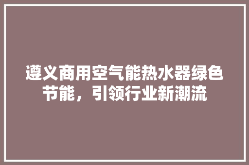 遵义商用空气能热水器绿色节能，引领行业新潮流 空调