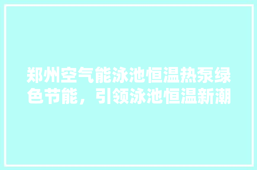 郑州空气能泳池恒温热泵绿色节能，引领泳池恒温新潮流 局部翻新