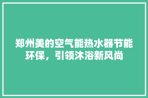 郑州美的空气能热水器节能环保，引领沐浴新风尚 家具修理