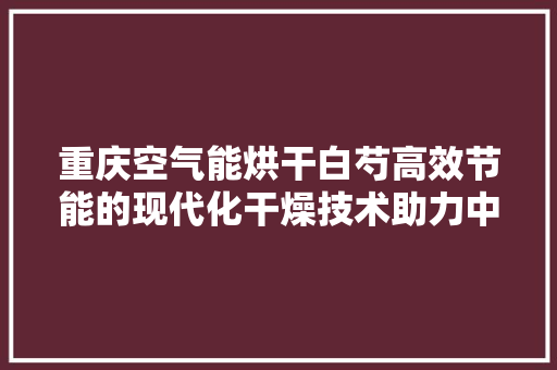 重庆空气能烘干白芍高效节能的现代化干燥技术助力中药材产业发展 灯具安装