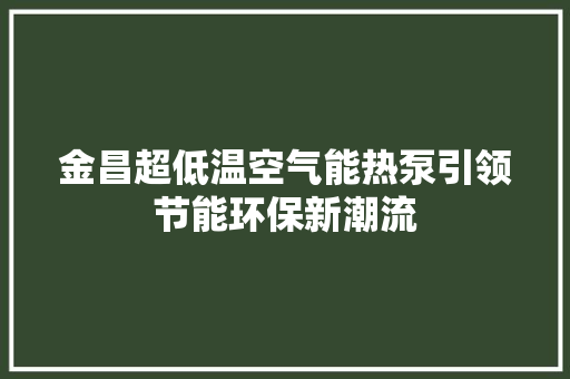 金昌超低温空气能热泵引领节能环保新潮流 局部翻新