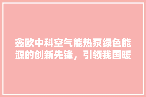 鑫欧中科空气能热泵绿色能源的创新先锋，引领我国暖通行业变革 贴膜