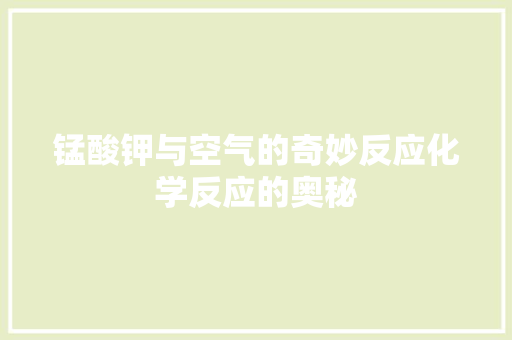 锰酸钾与空气的奇妙反应化学反应的奥秘 翻新改色