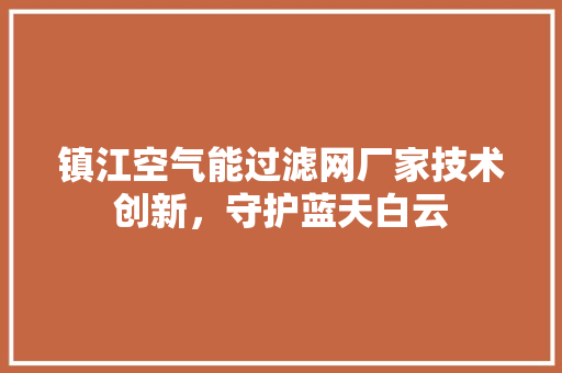 镇江空气能过滤网厂家技术创新，守护蓝天白云 家居维修