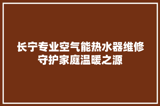 长宁专业空气能热水器维修守护家庭温暖之源 家居维修