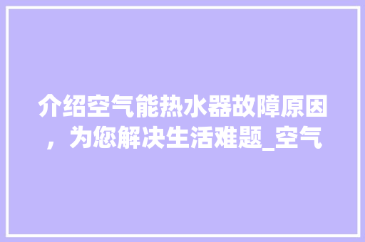 介绍空气能热水器故障原因，为您解决生活难题_空气能报故障原因 介绍空气能热水器故障原因，为您解决生活难题_空气能报故障原因 洁具维修