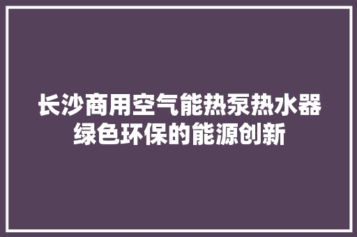 长沙商用空气能热泵热水器绿色环保的能源创新 洁具维修