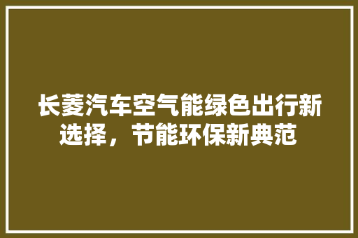 长菱汽车空气能绿色出行新选择，节能环保新典范 洁具维修