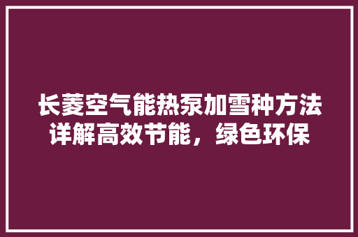 长菱空气能热泵加雪种方法详解高效节能，绿色环保 空调
