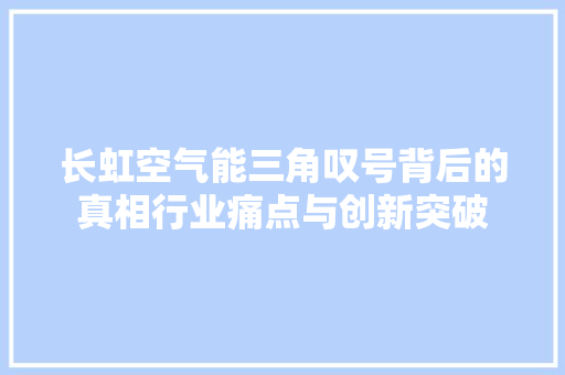 长虹空气能三角叹号背后的真相行业痛点与创新突破 装修设计