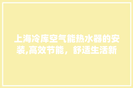 上海冷库空气能热水器的安装,高效节能，舒适生活新选择_上海冷库空气能热水器安装 上海冷库空气能热水器的安装,高效节能，舒适生活新选择_上海冷库空气能热水器安装 家电维护
