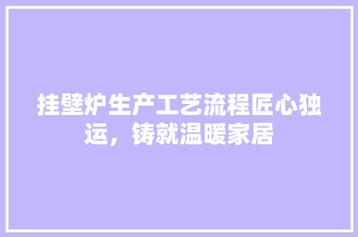 挂壁炉生产工艺流程匠心独运，铸就温暖家居 装修设计