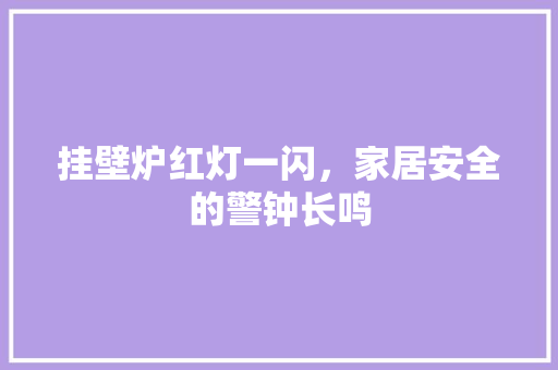 挂壁炉红灯一闪，家居安全的警钟长鸣 水电维修