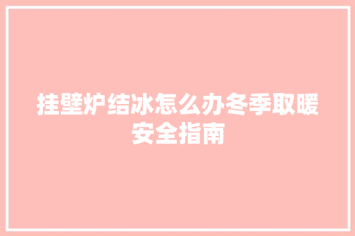挂壁炉结冰怎么办冬季取暖安全指南 装修设计