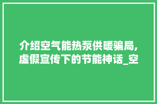 介绍空气能热泵供暖骗局,虚假宣传下的节能神话_空气能热泵供暖骗局 介绍空气能热泵供暖骗局,虚假宣传下的节能神话_空气能热泵供暖骗局 水电维修