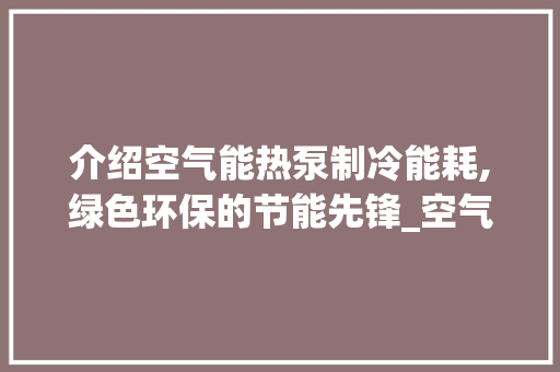 介绍空气能热泵制冷能耗,绿色环保的节能先锋_空气能热泵制冷能耗 介绍空气能热泵制冷能耗,绿色环保的节能先锋_空气能热泵制冷能耗 清洁保养