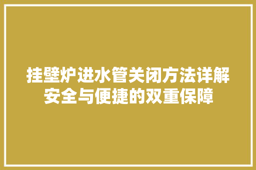 挂壁炉进水管关闭方法详解安全与便捷的双重保障 贴膜