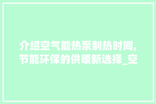 介绍空气能热泵制热时间,节能环保的供暖新选择_空气能热泵制热时间 介绍空气能热泵制热时间,节能环保的供暖新选择_空气能热泵制热时间 旧房改造
