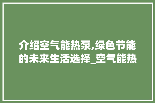 介绍空气能热泵,绿色节能的未来生活选择_空气能热泵说明什么 介绍空气能热泵,绿色节能的未来生活选择_空气能热泵说明什么 清洁保养