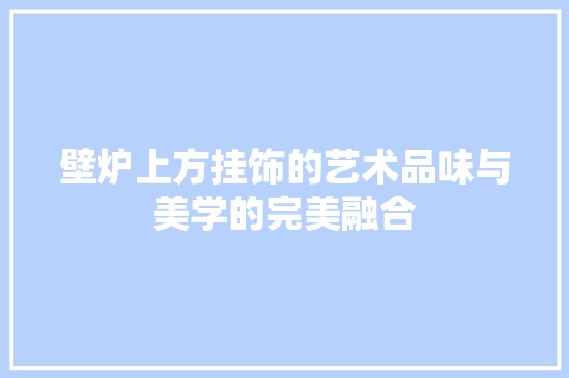 壁炉上方挂饰的艺术品味与美学的完美融合 冰箱