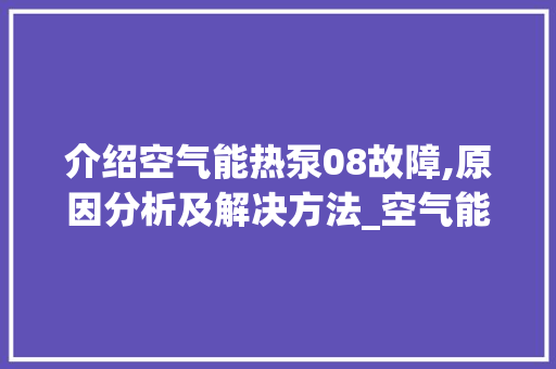 介绍空气能热泵08故障,原因分析及解决方法_空气能热泵08故障 介绍空气能热泵08故障,原因分析及解决方法_空气能热泵08故障 装修设计