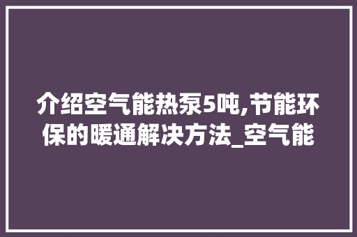 介绍空气能热泵5吨,节能环保的暖通解决方法_空气能热泵5吨 介绍空气能热泵5吨,节能环保的暖通解决方法_空气能热泵5吨 家具修理