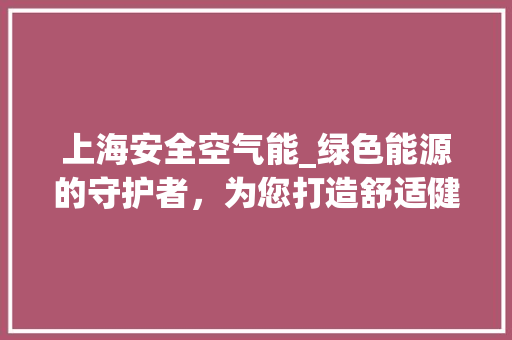 上海安全空气能_绿色能源的守护者,为您打造舒适健康家居环境_上海安全空气能联系方式 局部翻新 上海安全空气能_绿色能源的守护者,为您打造舒适健康家居环境_上海安全空气能联系方式 上海安全空气能_绿色能源的守护者,为您打造舒适健康家居环境_上海安全空气能联系方式 局部翻新