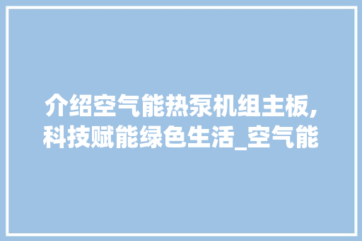 介绍空气能热泵机组主板,科技赋能绿色生活_空气能热泵机组主板 介绍空气能热泵机组主板,科技赋能绿色生活_空气能热泵机组主板 空调