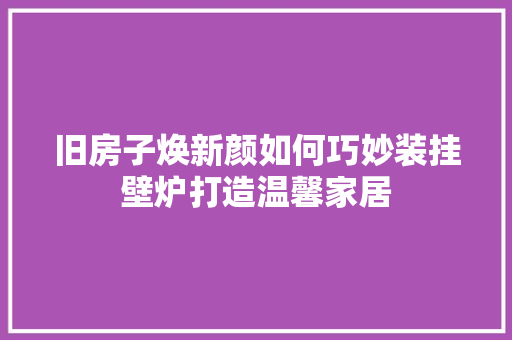 旧房子焕新颜如何巧妙装挂壁炉打造温馨家居 空调
