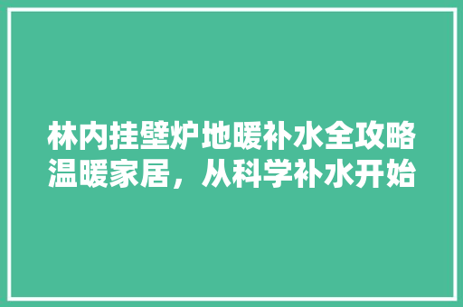 林内挂壁炉地暖补水全攻略温暖家居，从科学补水开始 冰箱