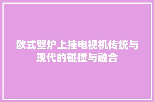 欧式壁炉上挂电视机传统与现代的碰撞与融合 空调