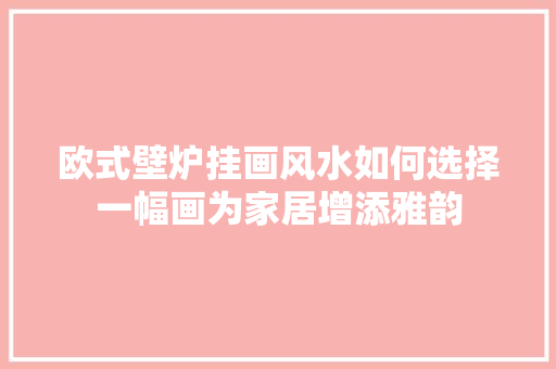 欧式壁炉挂画风水如何选择一幅画为家居增添雅韵 水电维修