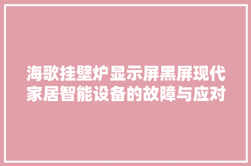 海歌挂壁炉显示屏黑屏现代家居智能设备的故障与应对 龙头管件