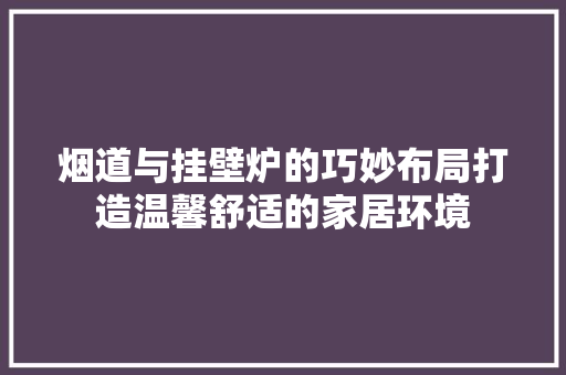 烟道与挂壁炉的巧妙布局打造温馨舒适的家居环境 洁具维修