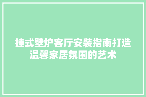 挂式壁炉客厅安装指南打造温馨家居氛围的艺术 翻新改色