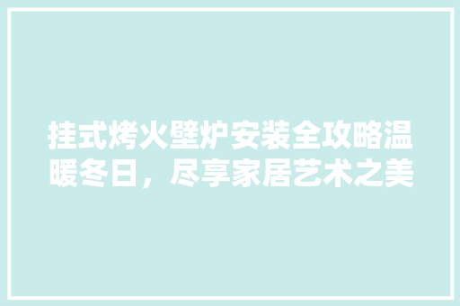 挂式烤火壁炉安装全攻略温暖冬日，尽享家居艺术之美 灯具安装