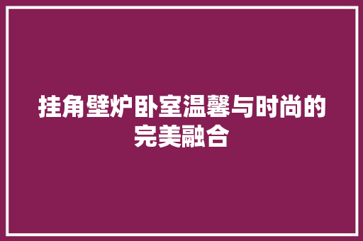 挂角壁炉卧室温馨与时尚的完美融合 灯具安装