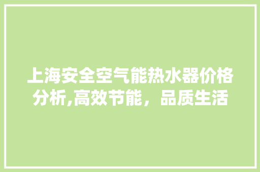 上海安全空气能热水器价格分析,高效节能,品质生活新选择_上海安全空气能热水器价格 装修设计 上海安全空气能热水器价格分析,高效节能,品质生活新选择_上海安全空气能热水器价格 上海安全空气能热水器价格分析,高效节能,品质生活新选择_上海安全空气能热水器价格 装修设计