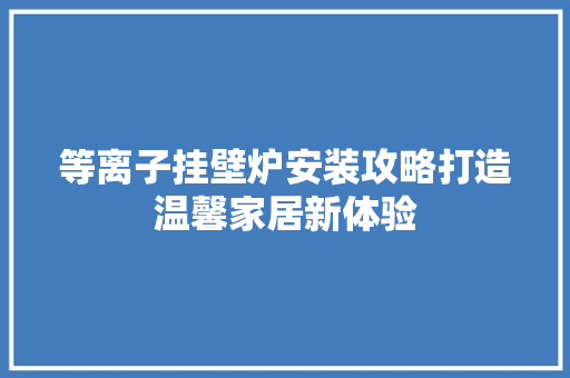 等离子挂壁炉安装攻略打造温馨家居新体验 家具修理