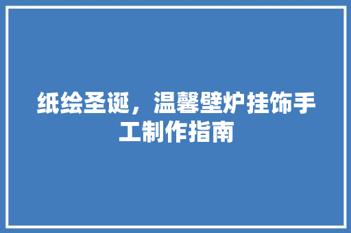 纸绘圣诞，温馨壁炉挂饰手工制作指南 清洁保养