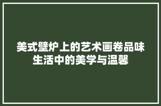 美式壁炉上的艺术画卷品味生活中的美学与温馨 装修设计
