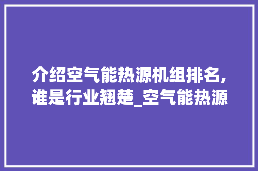 介绍空气能热源机组排名,谁是行业翘楚_空气能热源机组排名 介绍空气能热源机组排名,谁是行业翘楚_空气能热源机组排名 清洁保养