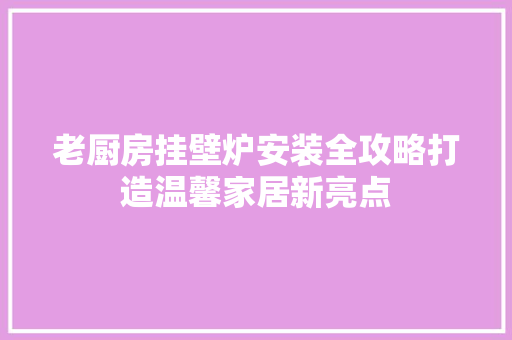 老厨房挂壁炉安装全攻略打造温馨家居新亮点 装修设计