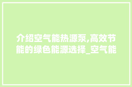 介绍空气能热源泵,高效节能的绿色能源选择_空气能热源泵电耗 介绍空气能热源泵,高效节能的绿色能源选择_空气能热源泵电耗 贴膜